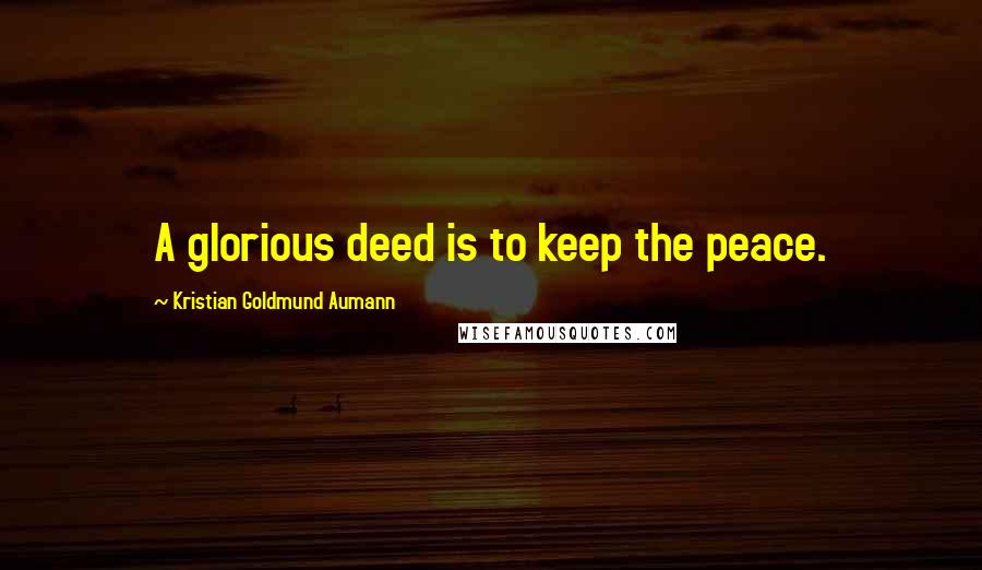 Kristian Goldmund Aumann Quotes: A glorious deed is to keep the peace.