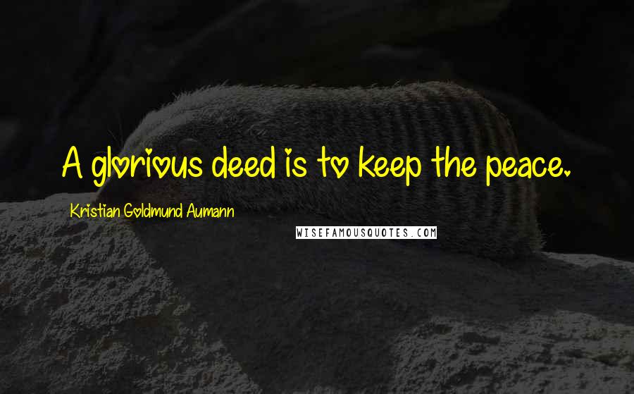 Kristian Goldmund Aumann Quotes: A glorious deed is to keep the peace.