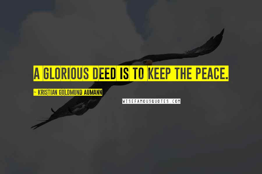 Kristian Goldmund Aumann Quotes: A glorious deed is to keep the peace.