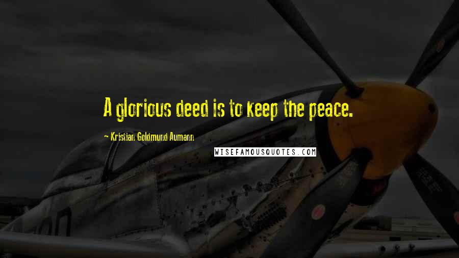 Kristian Goldmund Aumann Quotes: A glorious deed is to keep the peace.