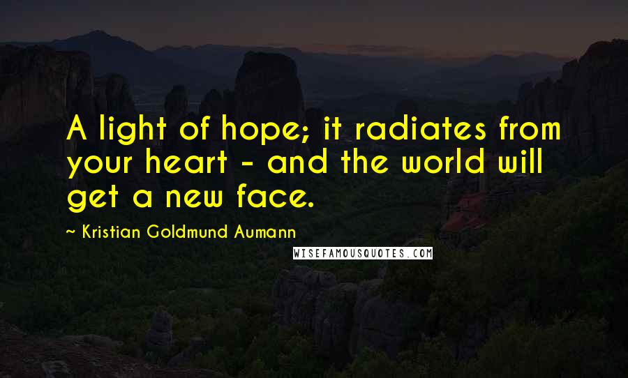 Kristian Goldmund Aumann Quotes: A light of hope; it radiates from your heart - and the world will get a new face.