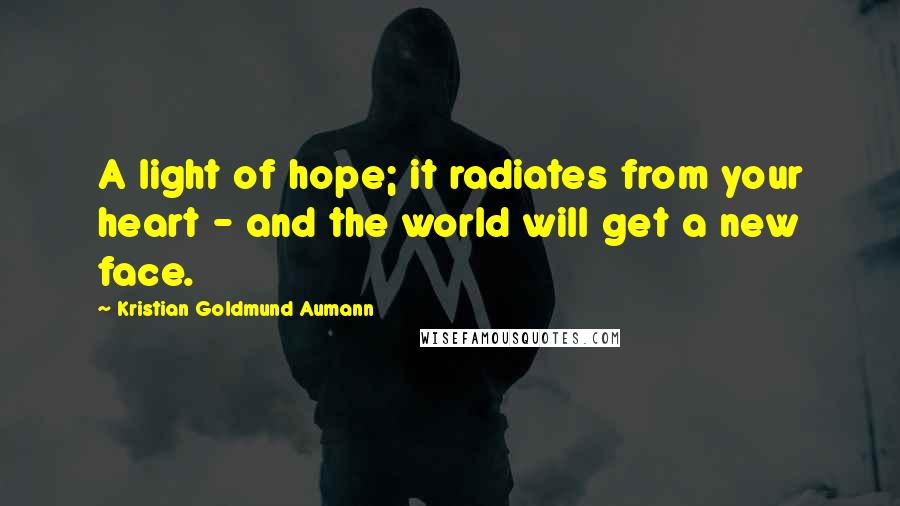 Kristian Goldmund Aumann Quotes: A light of hope; it radiates from your heart - and the world will get a new face.