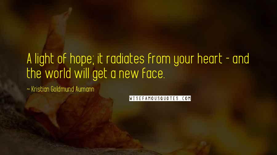 Kristian Goldmund Aumann Quotes: A light of hope; it radiates from your heart - and the world will get a new face.