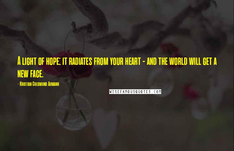 Kristian Goldmund Aumann Quotes: A light of hope; it radiates from your heart - and the world will get a new face.