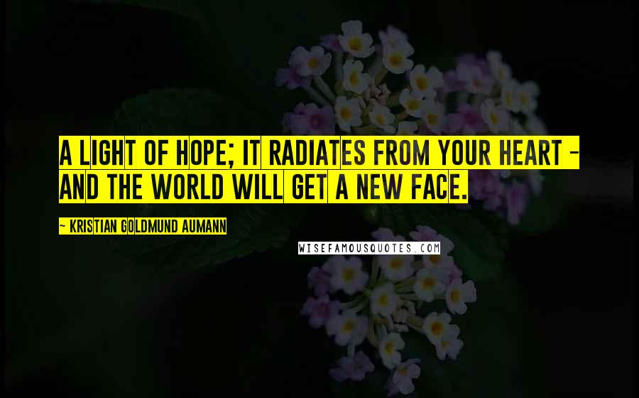 Kristian Goldmund Aumann Quotes: A light of hope; it radiates from your heart - and the world will get a new face.