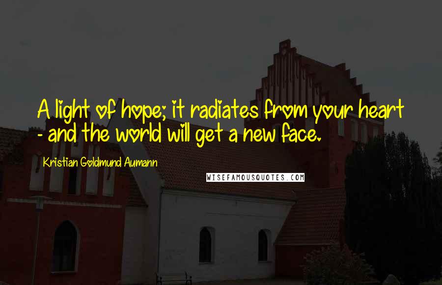 Kristian Goldmund Aumann Quotes: A light of hope; it radiates from your heart - and the world will get a new face.