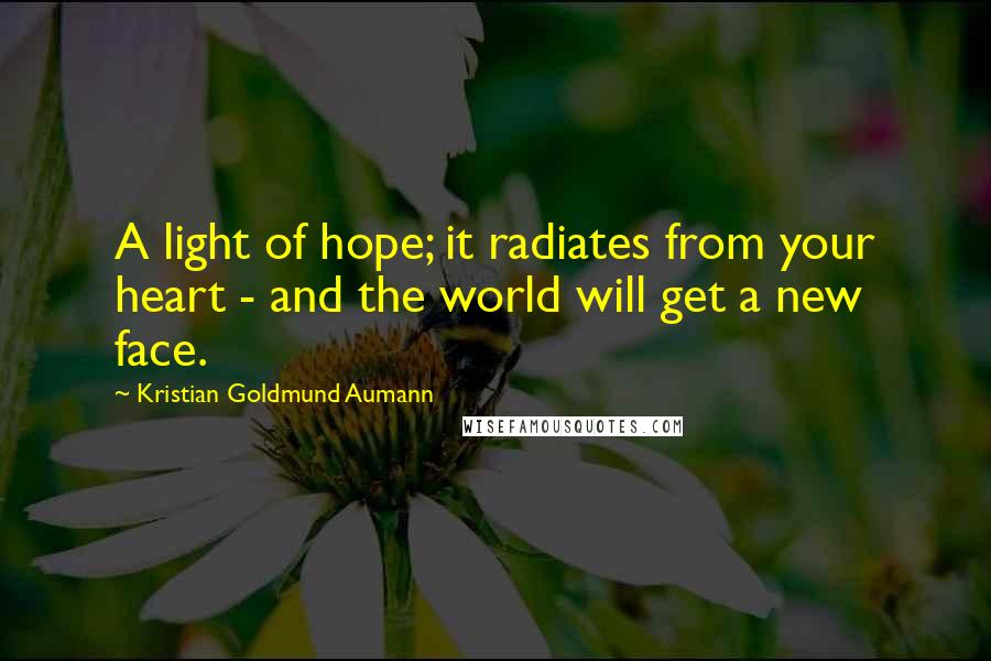 Kristian Goldmund Aumann Quotes: A light of hope; it radiates from your heart - and the world will get a new face.