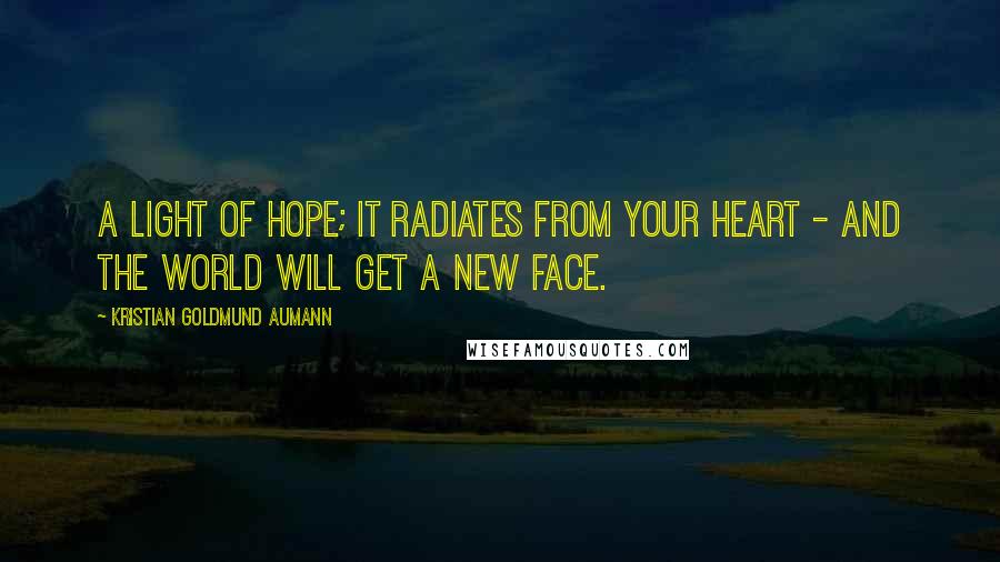 Kristian Goldmund Aumann Quotes: A light of hope; it radiates from your heart - and the world will get a new face.