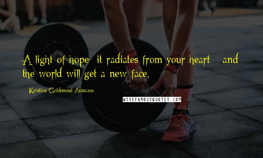 Kristian Goldmund Aumann Quotes: A light of hope; it radiates from your heart - and the world will get a new face.