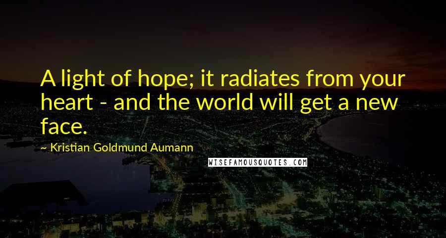 Kristian Goldmund Aumann Quotes: A light of hope; it radiates from your heart - and the world will get a new face.