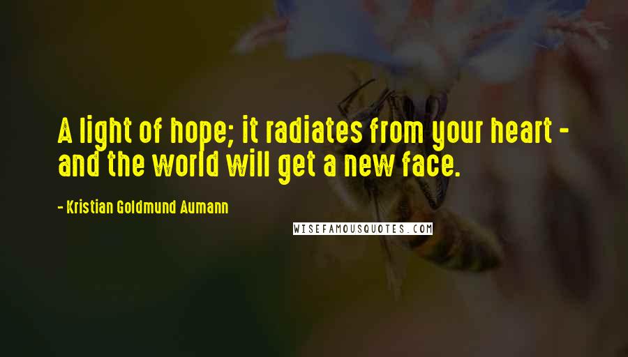 Kristian Goldmund Aumann Quotes: A light of hope; it radiates from your heart - and the world will get a new face.