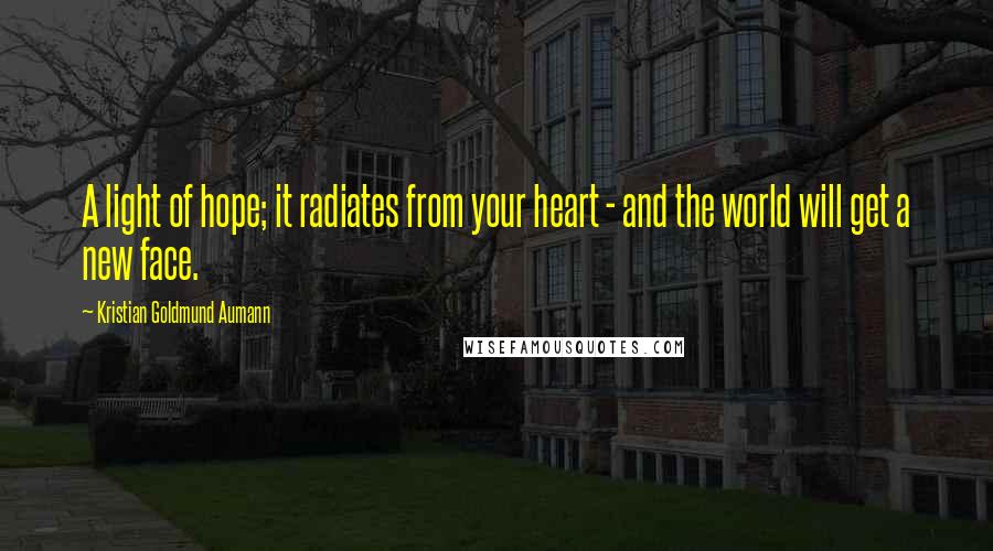 Kristian Goldmund Aumann Quotes: A light of hope; it radiates from your heart - and the world will get a new face.