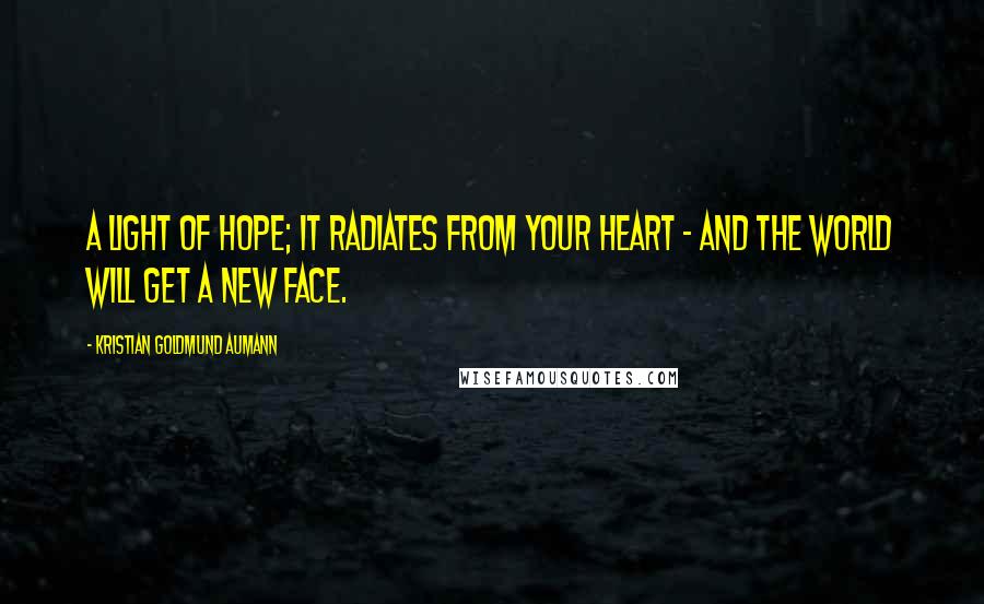 Kristian Goldmund Aumann Quotes: A light of hope; it radiates from your heart - and the world will get a new face.