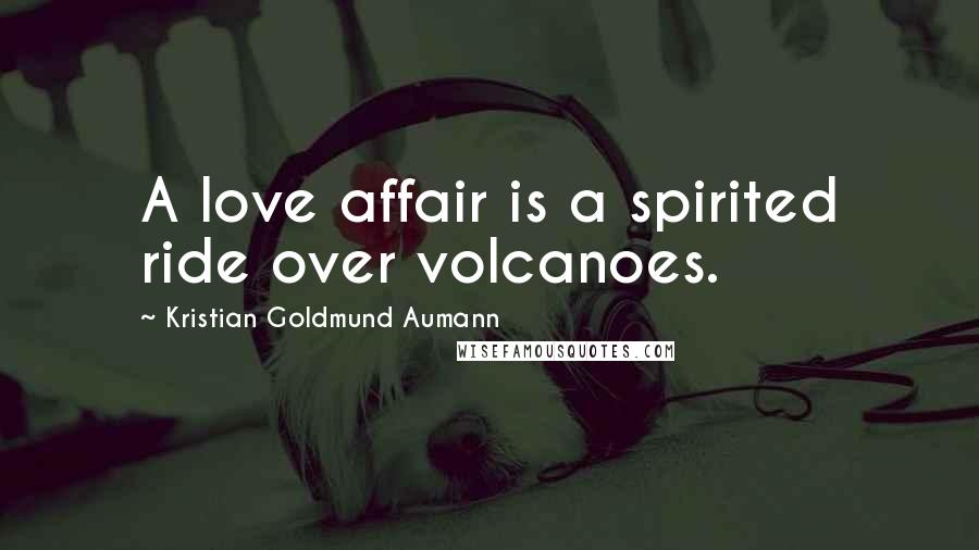 Kristian Goldmund Aumann Quotes: A love affair is a spirited ride over volcanoes.