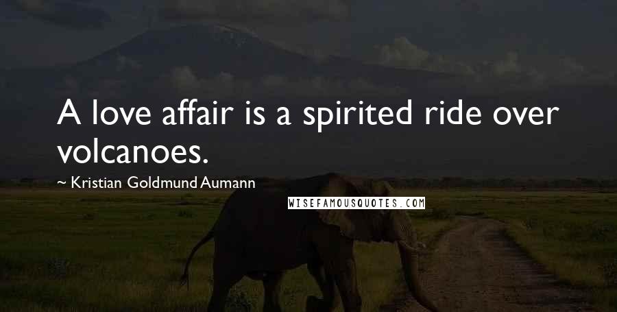 Kristian Goldmund Aumann Quotes: A love affair is a spirited ride over volcanoes.