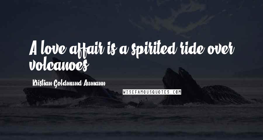 Kristian Goldmund Aumann Quotes: A love affair is a spirited ride over volcanoes.