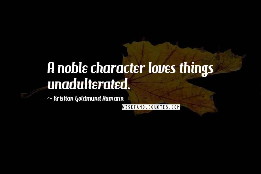 Kristian Goldmund Aumann Quotes: A noble character loves things unadulterated.