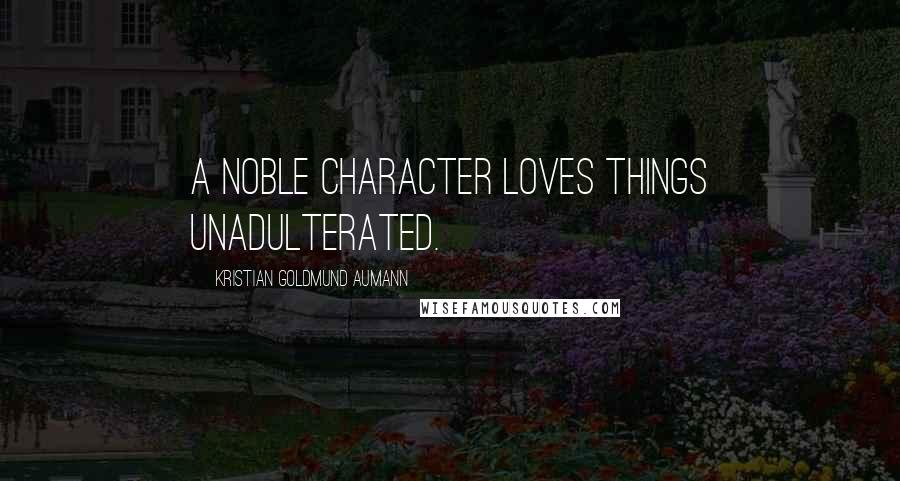 Kristian Goldmund Aumann Quotes: A noble character loves things unadulterated.