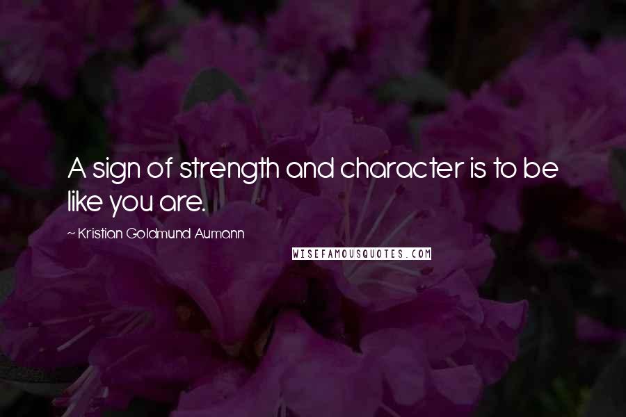 Kristian Goldmund Aumann Quotes: A sign of strength and character is to be like you are.