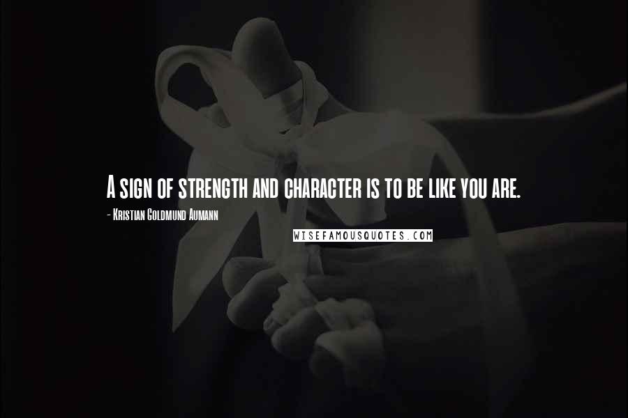 Kristian Goldmund Aumann Quotes: A sign of strength and character is to be like you are.