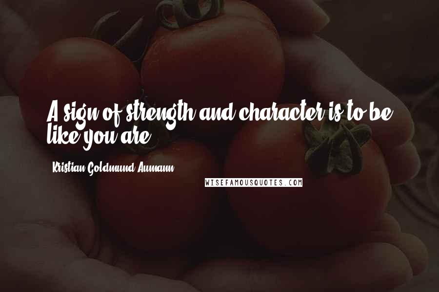 Kristian Goldmund Aumann Quotes: A sign of strength and character is to be like you are.
