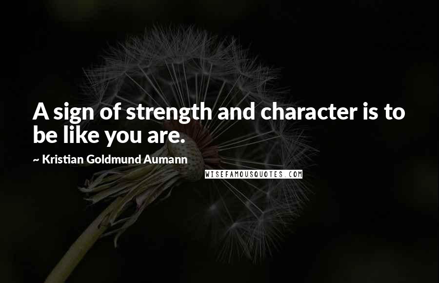 Kristian Goldmund Aumann Quotes: A sign of strength and character is to be like you are.