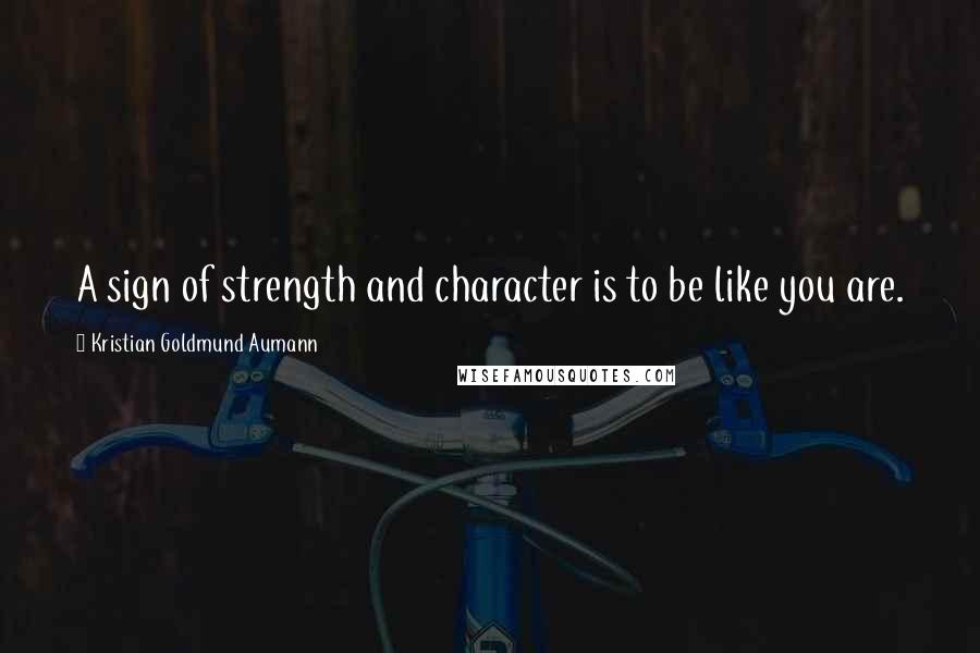 Kristian Goldmund Aumann Quotes: A sign of strength and character is to be like you are.