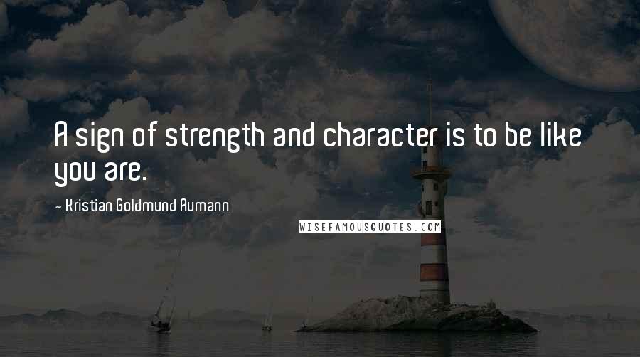 Kristian Goldmund Aumann Quotes: A sign of strength and character is to be like you are.