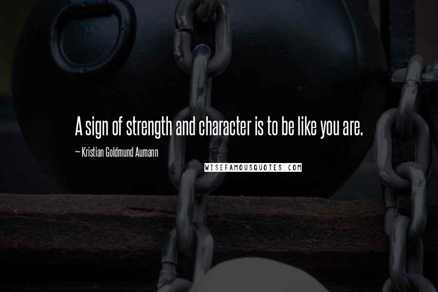 Kristian Goldmund Aumann Quotes: A sign of strength and character is to be like you are.