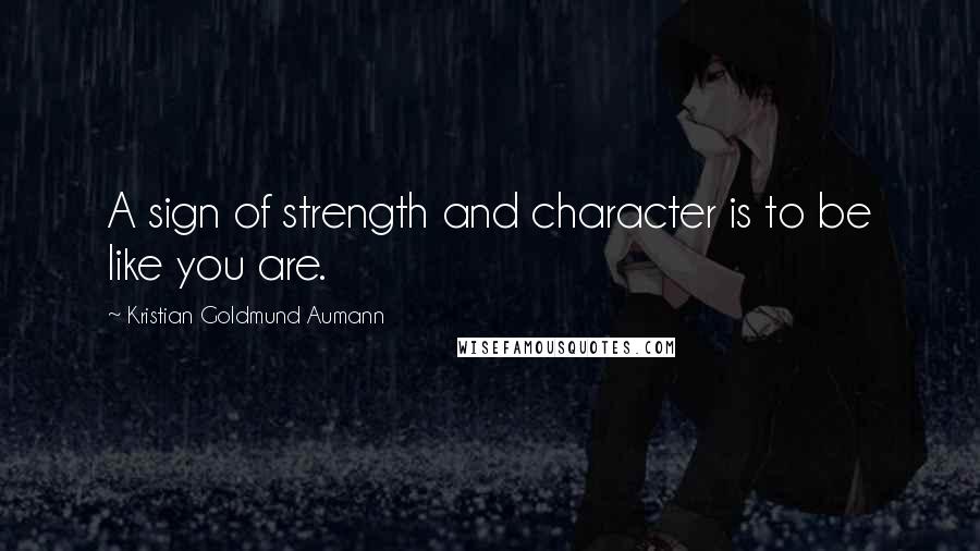 Kristian Goldmund Aumann Quotes: A sign of strength and character is to be like you are.