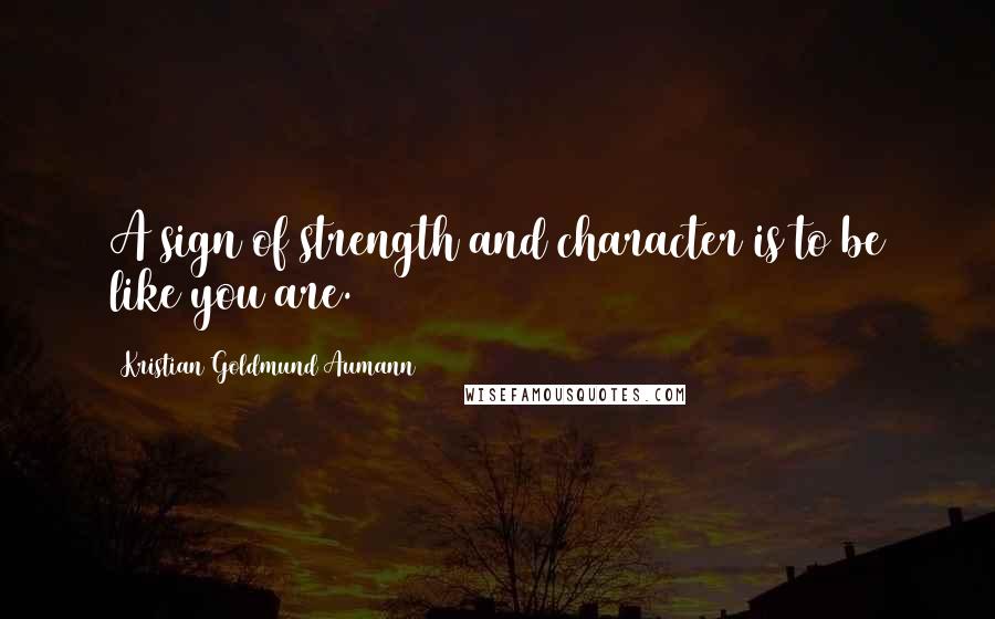 Kristian Goldmund Aumann Quotes: A sign of strength and character is to be like you are.