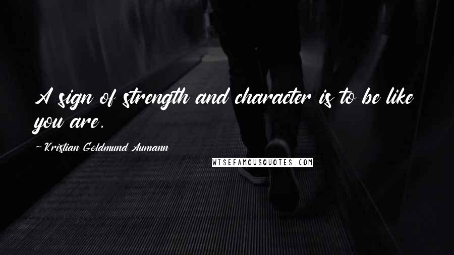 Kristian Goldmund Aumann Quotes: A sign of strength and character is to be like you are.