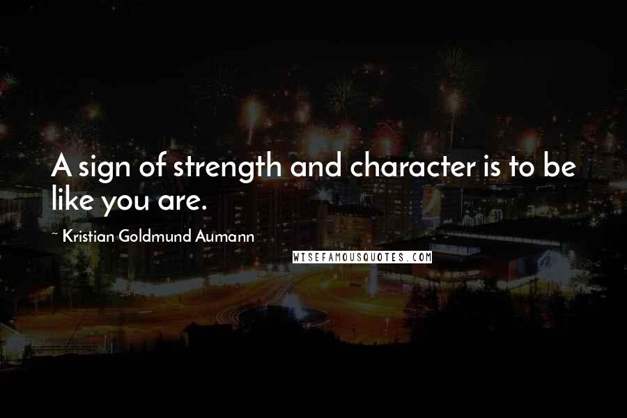 Kristian Goldmund Aumann Quotes: A sign of strength and character is to be like you are.