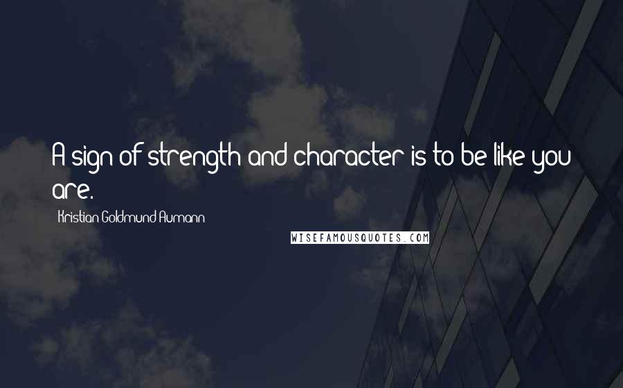 Kristian Goldmund Aumann Quotes: A sign of strength and character is to be like you are.