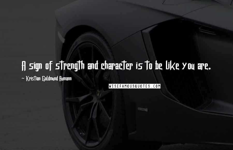 Kristian Goldmund Aumann Quotes: A sign of strength and character is to be like you are.