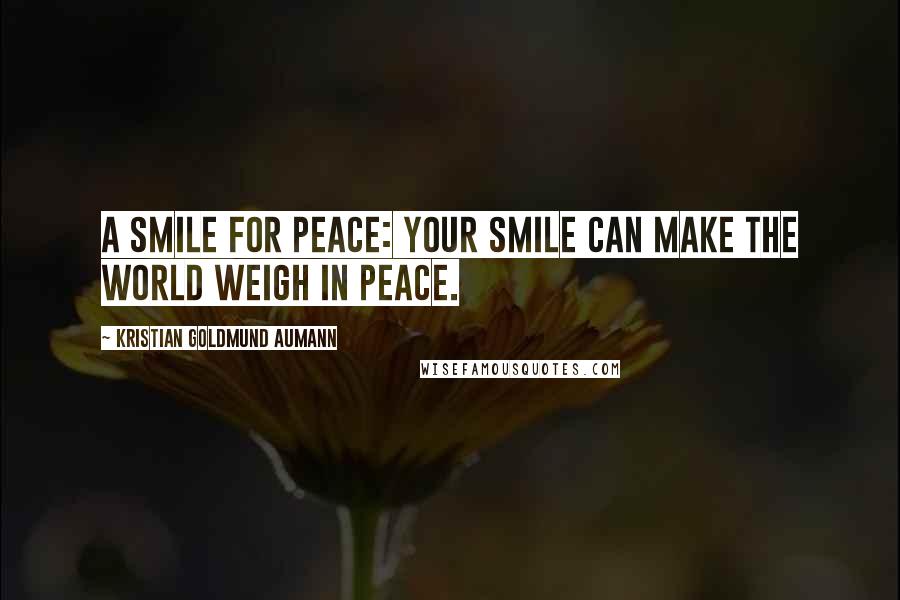 Kristian Goldmund Aumann Quotes: A Smile for Peace: Your Smile can make the World weigh in Peace.