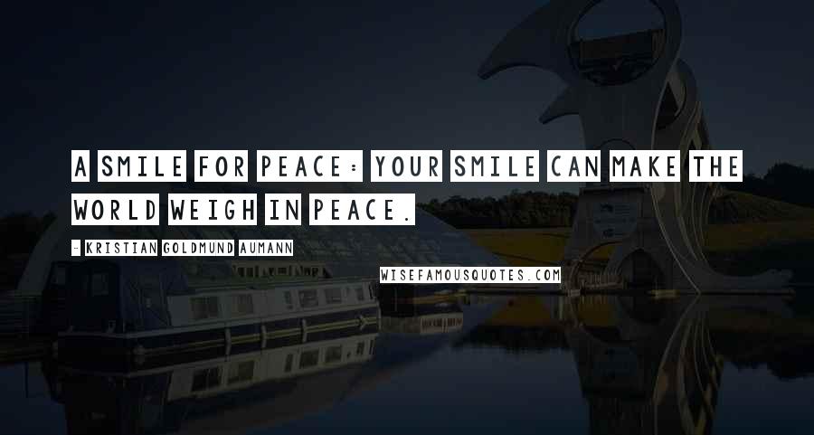 Kristian Goldmund Aumann Quotes: A Smile for Peace: Your Smile can make the World weigh in Peace.