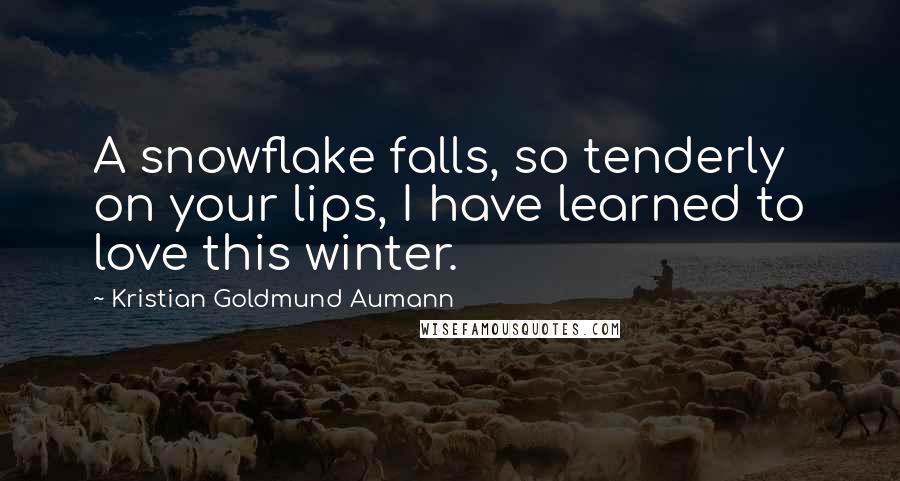 Kristian Goldmund Aumann Quotes: A snowflake falls, so tenderly on your lips, I have learned to love this winter.