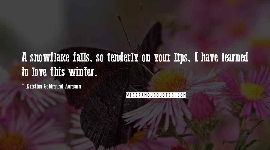 Kristian Goldmund Aumann Quotes: A snowflake falls, so tenderly on your lips, I have learned to love this winter.