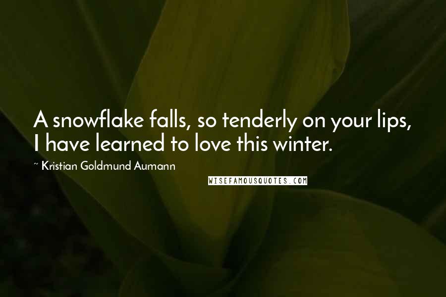 Kristian Goldmund Aumann Quotes: A snowflake falls, so tenderly on your lips, I have learned to love this winter.