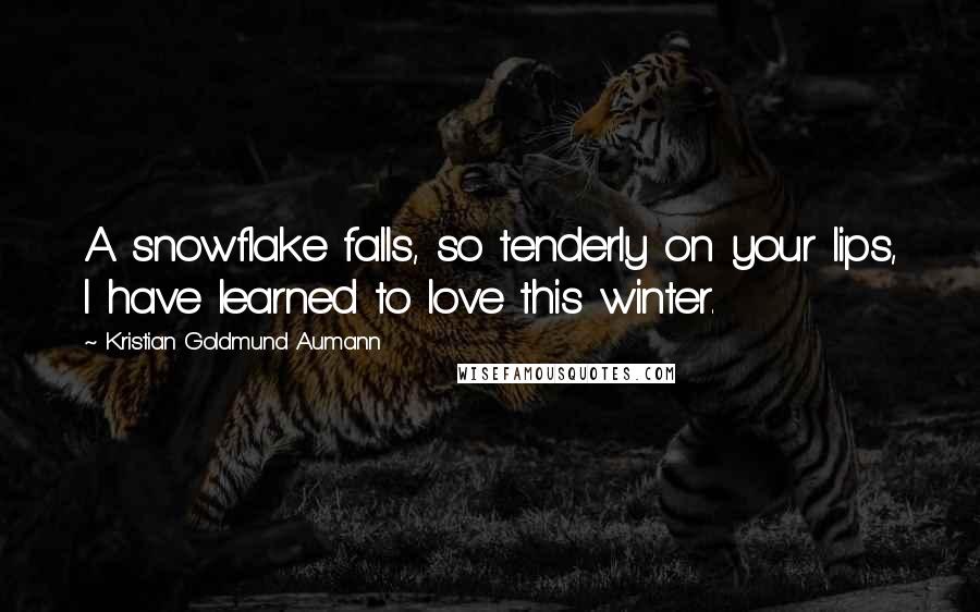 Kristian Goldmund Aumann Quotes: A snowflake falls, so tenderly on your lips, I have learned to love this winter.