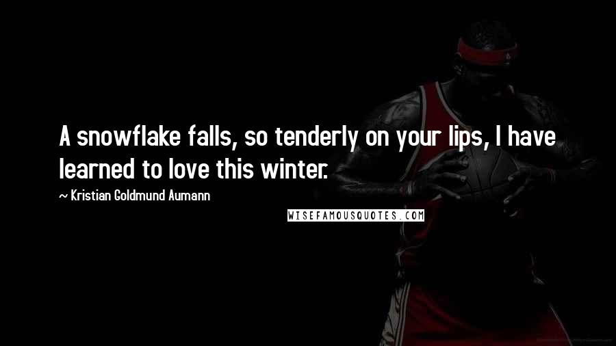 Kristian Goldmund Aumann Quotes: A snowflake falls, so tenderly on your lips, I have learned to love this winter.