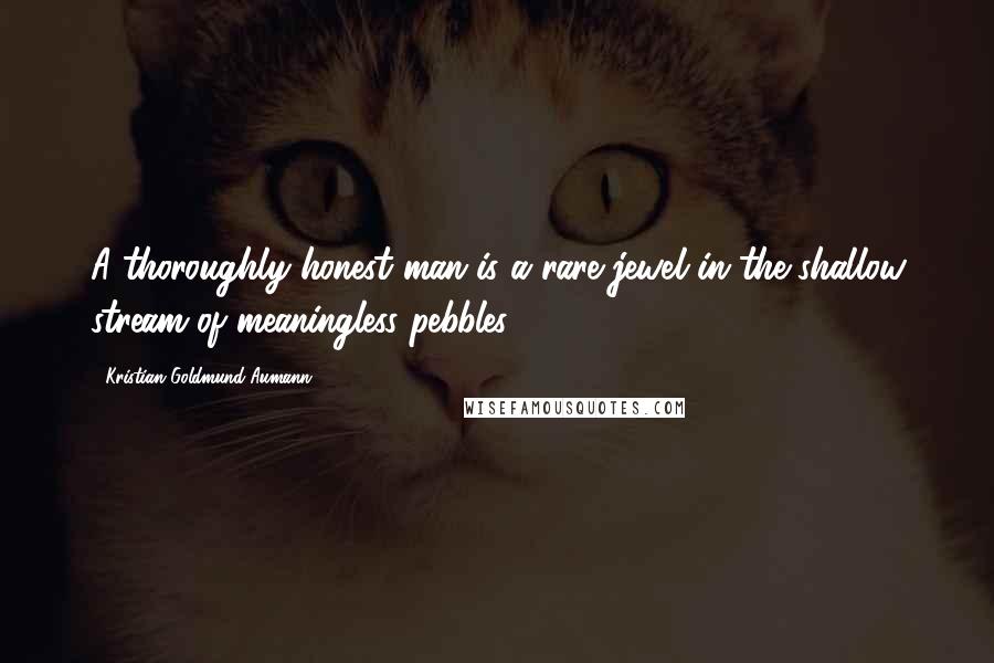 Kristian Goldmund Aumann Quotes: A thoroughly honest man is a rare jewel in the shallow stream of meaningless pebbles.