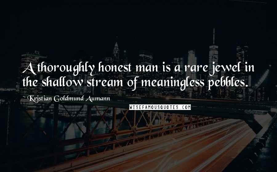 Kristian Goldmund Aumann Quotes: A thoroughly honest man is a rare jewel in the shallow stream of meaningless pebbles.