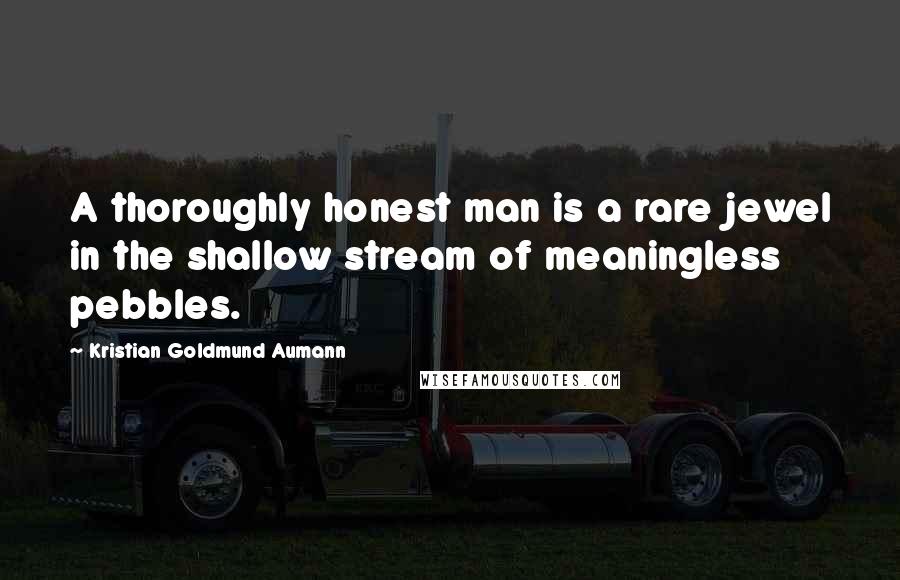 Kristian Goldmund Aumann Quotes: A thoroughly honest man is a rare jewel in the shallow stream of meaningless pebbles.