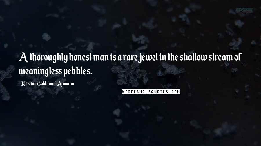 Kristian Goldmund Aumann Quotes: A thoroughly honest man is a rare jewel in the shallow stream of meaningless pebbles.