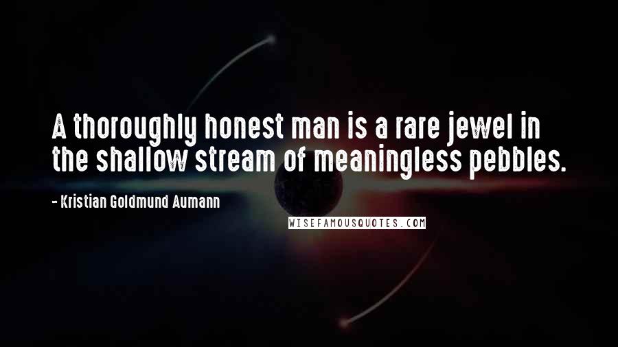 Kristian Goldmund Aumann Quotes: A thoroughly honest man is a rare jewel in the shallow stream of meaningless pebbles.