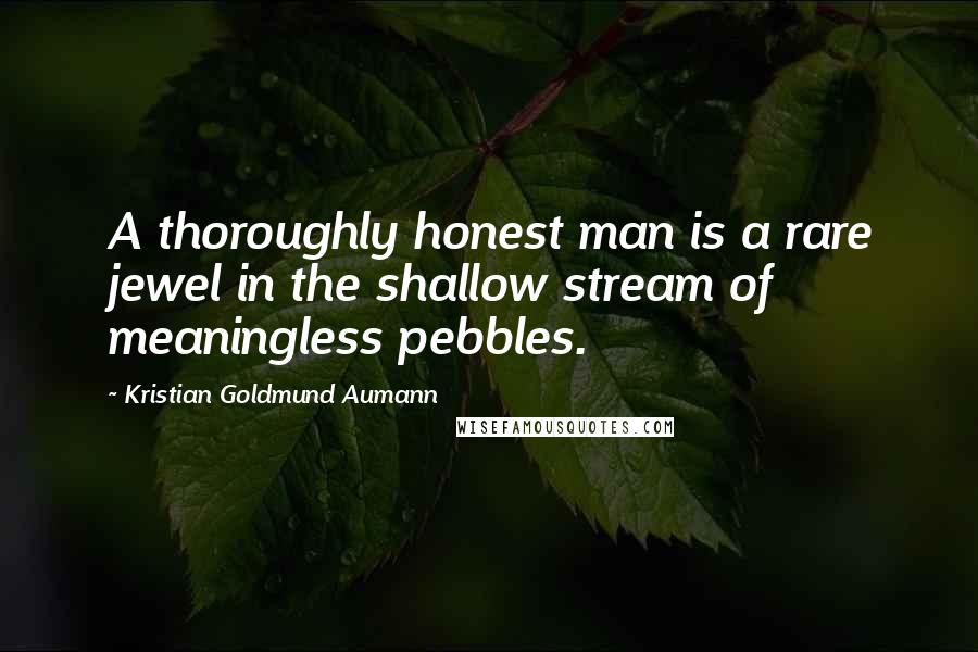 Kristian Goldmund Aumann Quotes: A thoroughly honest man is a rare jewel in the shallow stream of meaningless pebbles.