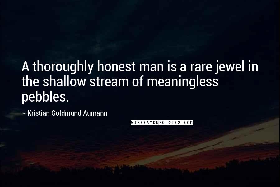 Kristian Goldmund Aumann Quotes: A thoroughly honest man is a rare jewel in the shallow stream of meaningless pebbles.