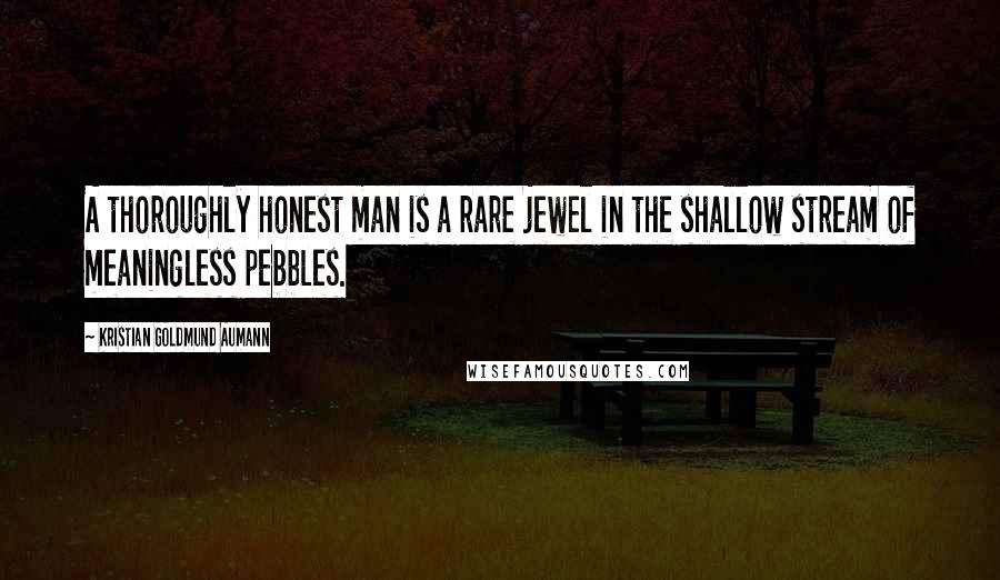 Kristian Goldmund Aumann Quotes: A thoroughly honest man is a rare jewel in the shallow stream of meaningless pebbles.